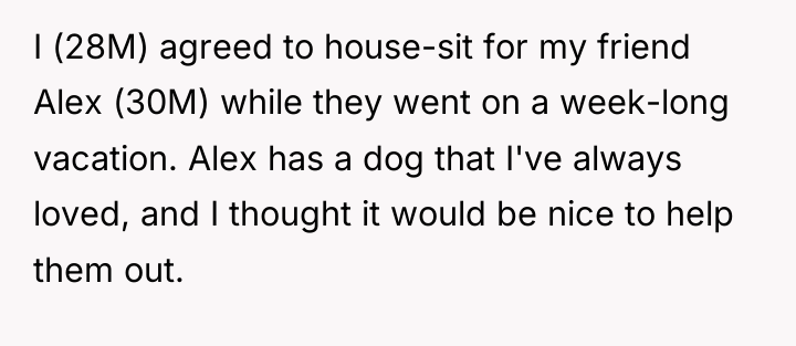 I (28M) agreed to house-sit for my friend Alex (30M)...