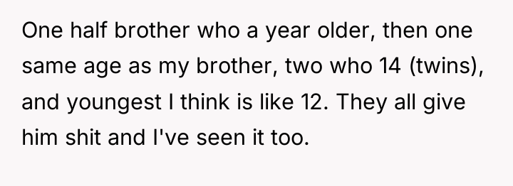 One half brother who a year older, then one same...