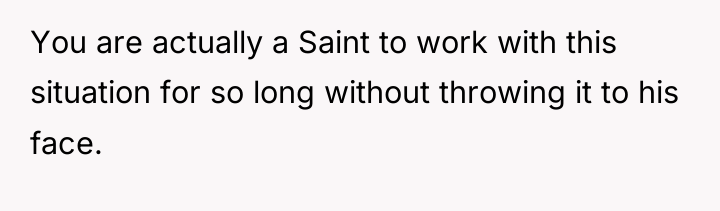 You are actually a Saint to work with this situation...