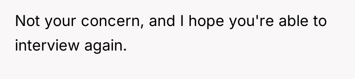 Not your concern, and I hope you're able to interview...