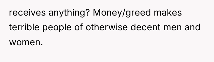 receives anything? Money/greed makes terrible people of otherwise decent men...