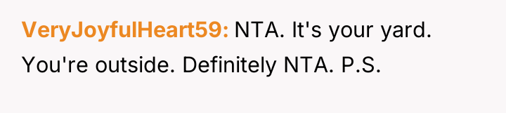 VeryJoyfulHeart59 NTA. It's your yard. You're outside. Definitely NTA. P.S.