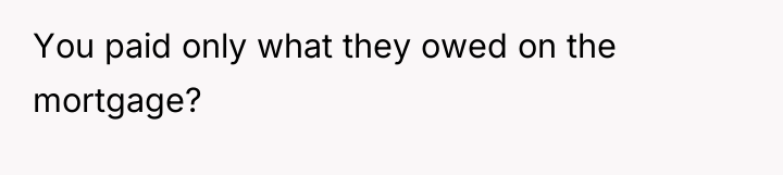 You paid only what they owed on the mortgage?