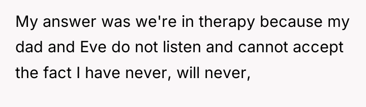 My answer was we're in therapy because my dad and...