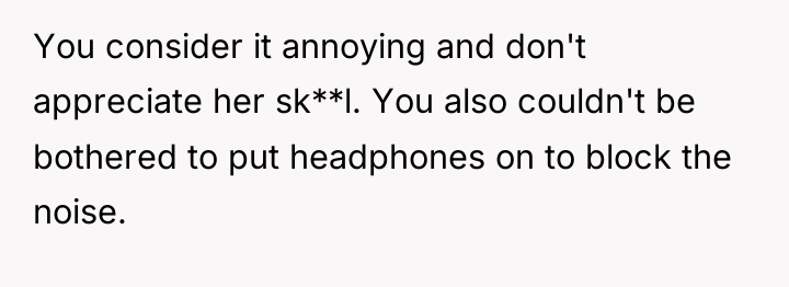 You consider it annoying and don't appreciate her sk**l. You...