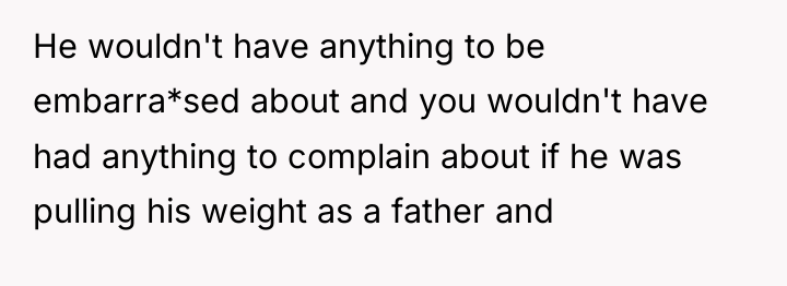 He wouldn't have anything to be embarra*sed about and you...
