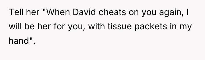 Tell her "When David cheats on you again, I will...