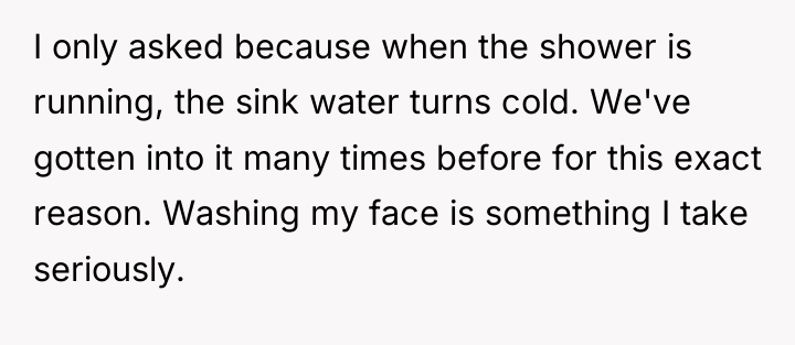 I only asked because when the shower is running, the...