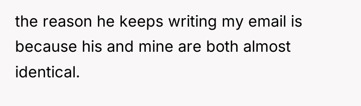 the reason he keeps writing my email is because his...
