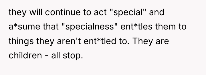 they will continue to act "special" and a*sume that "specialness"...