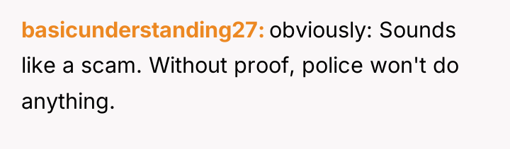 basicunderstanding27 obviously: Sounds like a scam. Without proof, police won't...