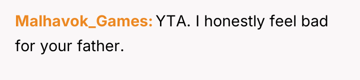 Malhavok_Games YTA. I honestly feel bad for your father.