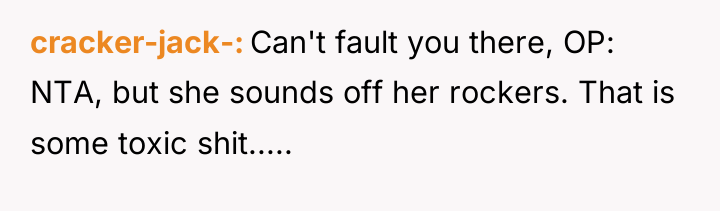 cracker-jack- Can't fault you there, OP: NTA, but she sounds...