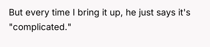 But every time I bring it up, he just says...