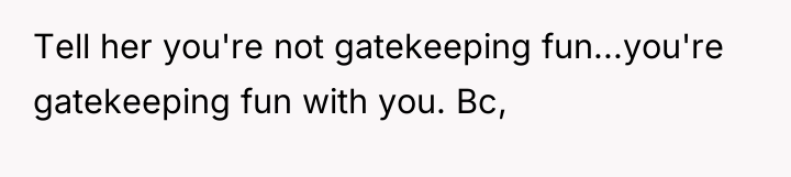 Tell her you're not gatekeeping fun...you're gatekeeping fun with you....