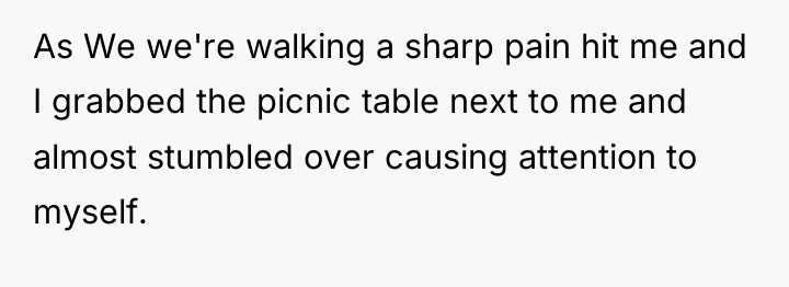 As We we're walking a sharp pain hit me and...