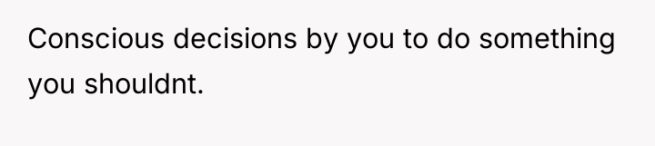 Conscious decisions by you to do something you shouldnt.