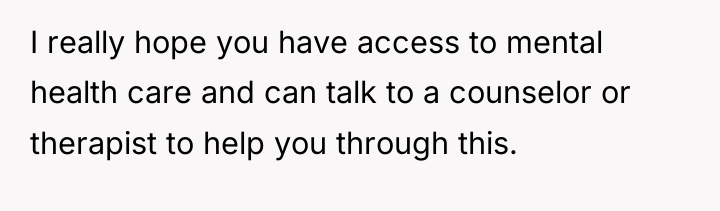 I really hope you have access to mental health care...
