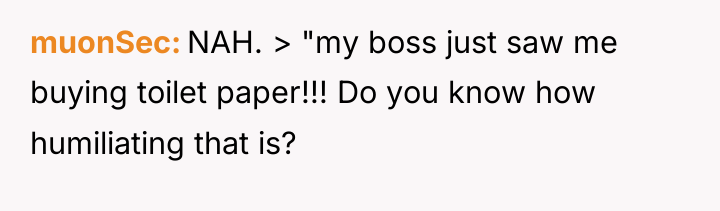 muonSec NAH. > "my boss just saw me buying toilet...