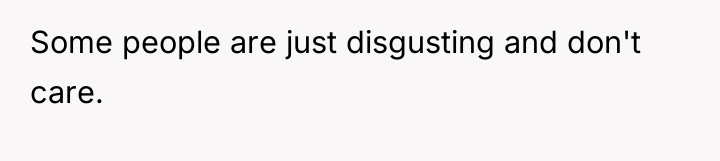 Some people are just disgusting and don't care.