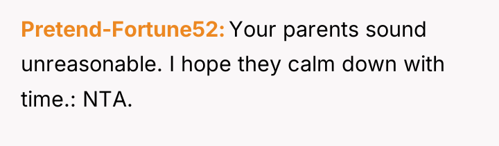 Pretend-Fortune52 Your parents sound unreasonable. I hope they calm down...