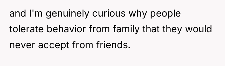 and I'm genuinely curious why people tolerate behavior from family...