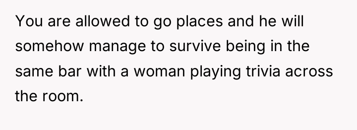 You are allowed to go places and he will somehow...