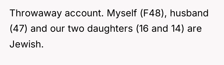 Throwaway account. Myself (F48), husband (47) and our two daughters...