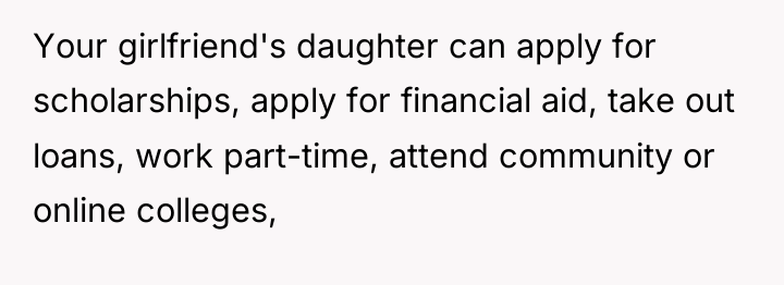 Your girlfriend's daughter can apply for scholarships, apply for financial...