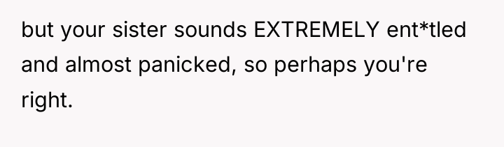 but your sister sounds EXTREMELY ent*tled and almost panicked, so...