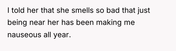 I told her that she smells so bad that just...