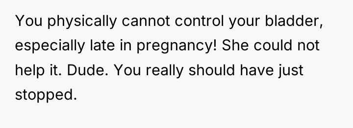 You physically cannot control your bladder, especially late in pregnancy!...