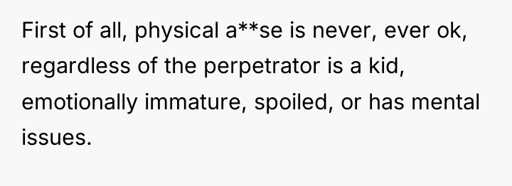 First of all, physical a**se is never, ever ok, regardless...