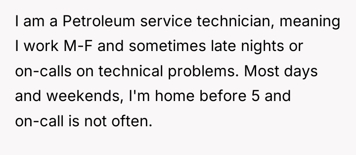 I am a Petroleum service technician, meaning I work M-F...