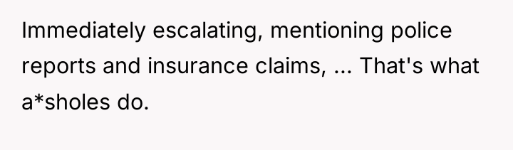 Immediately escalating, mentioning police reports and insurance claims, ... That's...