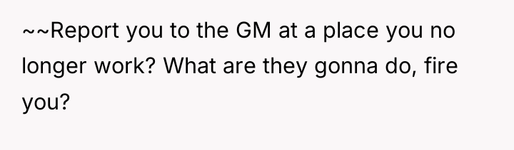~~Report you to the GM at a place you no...