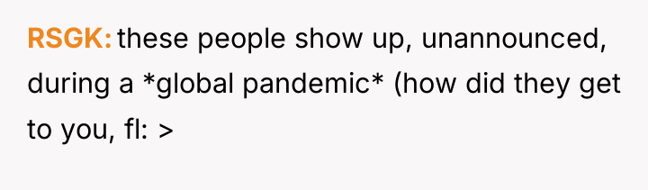 RSGK these people show up, unannounced, during a *global pandemic*...