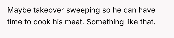 Maybe takeover sweeping so he can have time to cook...