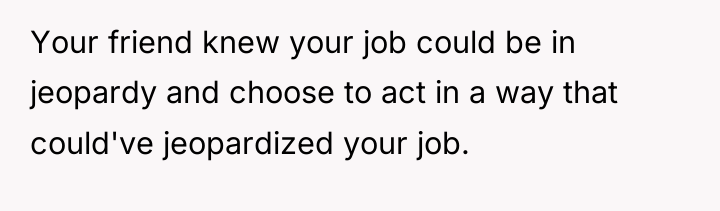 Your friend knew your job could be in jeopardy and...