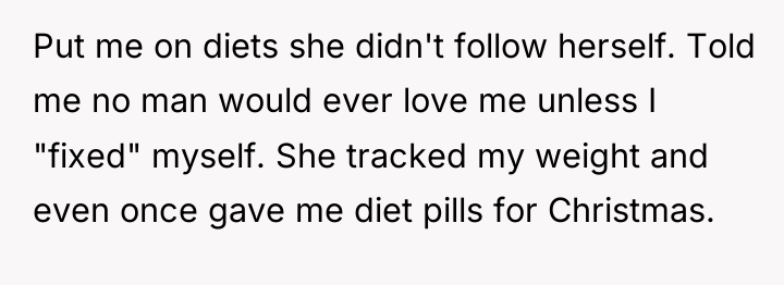 Put me on diets she didn't follow herself. Told me...