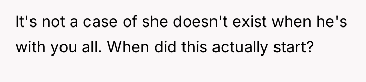It's not a case of she doesn't exist when he's...