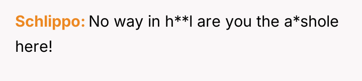 Schlippo No way in h**l are you the a*shole here!