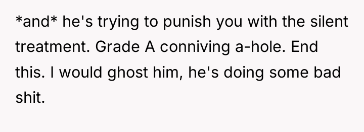 *and* he's trying to punish you with the silent treatment....