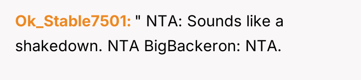 Ok_Stable7501 " NTA: Sounds like a shakedown. NTA BigBackeron: NTA.