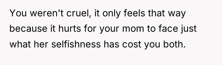 You weren't cruel, it only feels that way because it...