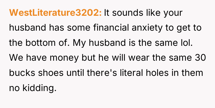 WestLiterature3202 It sounds like your husband has some financial anxiety...