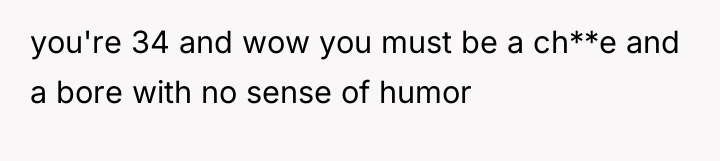 you're 34 and wow you must be a ch**e and...