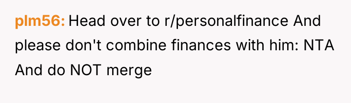 plm56 Head over to r/personalfinance And please don't combine finances...