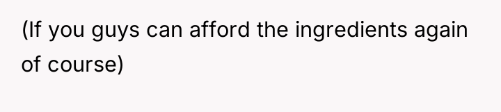 (If you guys can afford the ingredients again of course)