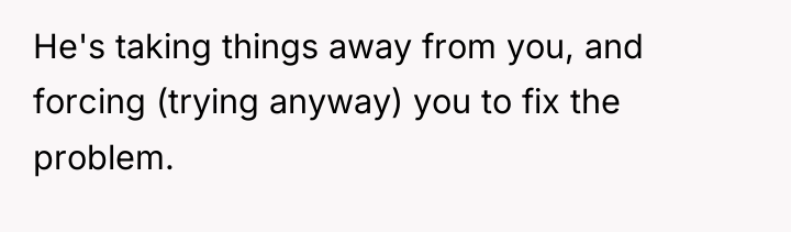 He's taking things away from you, and forcing (trying anyway)...
